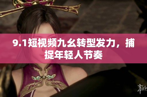 9.1短视频九幺转型发力，捕捉年轻人节奏