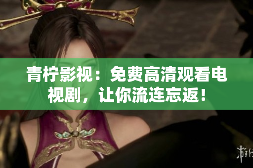 青柠影视：免费高清观看电视剧，让你流连忘返！