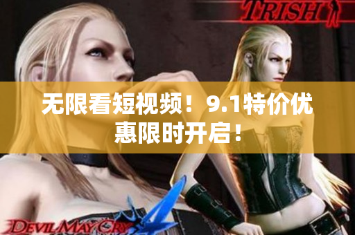 无限看短视频！9.1特价优惠限时开启！