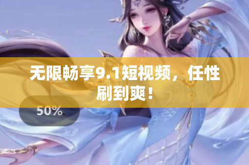 无限畅享9.1短视频，任性刷到爽！