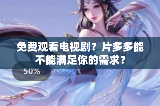 免费观看电视剧？片多多能不能满足你的需求？