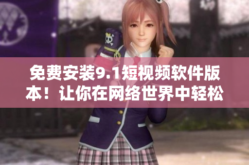 免费安装9.1短视频软件版本！让你在网络世界中轻松创建视频！