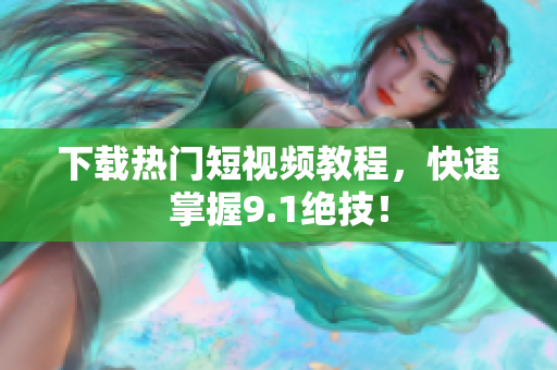 下载热门短视频教程，快速掌握9.1绝技！
