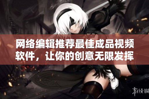 网络编辑推荐最佳成品视频软件，让你的创意无限发挥