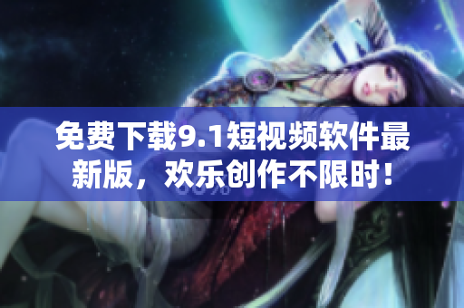 免费下载9.1短视频软件最新版，欢乐创作不限时！