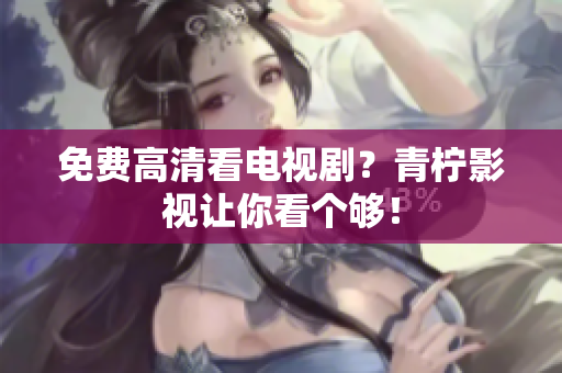 免费高清看电视剧？青柠影视让你看个够！