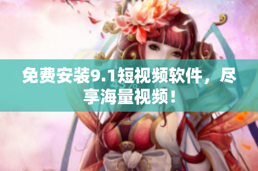 免费安装9.1短视频软件，尽享海量视频！