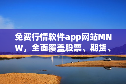 免费行情软件app网站MNW，全面覆盖股票、期货、外汇等多个市场