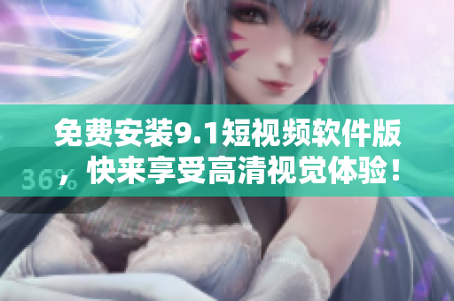 免费安装9.1短视频软件版，快来享受高清视觉体验！