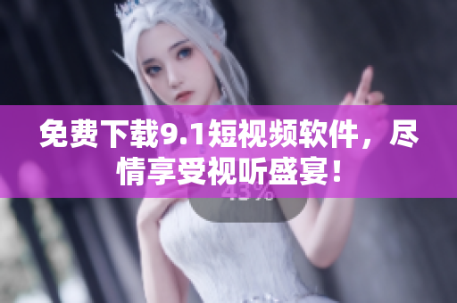 免费下载9.1短视频软件，尽情享受视听盛宴！