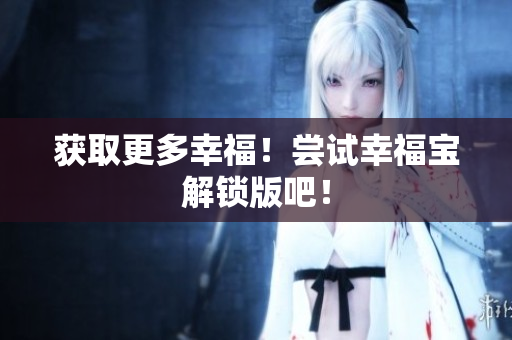 获取更多幸福！尝试幸福宝解锁版吧！