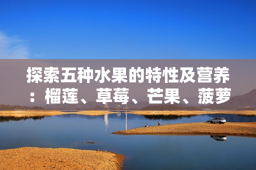 探索五种水果的特性及营养：榴莲、草莓、芒果、菠萝、香蕉