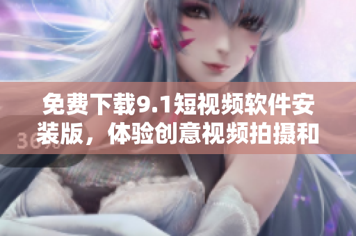 免费下载9.1短视频软件安装版，体验创意视频拍摄和分享！