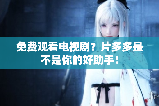 免费观看电视剧？片多多是不是你的好助手！