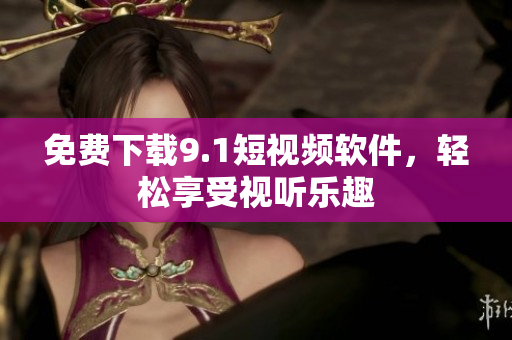免费下载9.1短视频软件，轻松享受视听乐趣