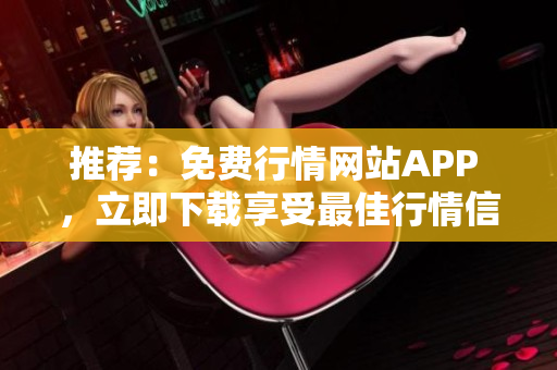 推荐：免费行情网站APP ，立即下载享受最佳行情信息！