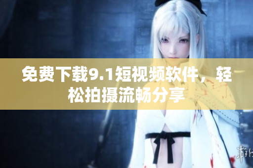 免费下载9.1短视频软件，轻松拍摄流畅分享