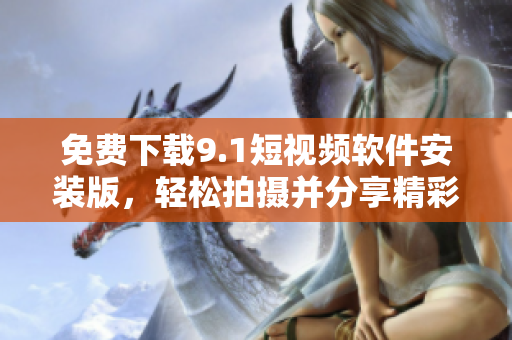 免费下载9.1短视频软件安装版，轻松拍摄并分享精彩瞬间
