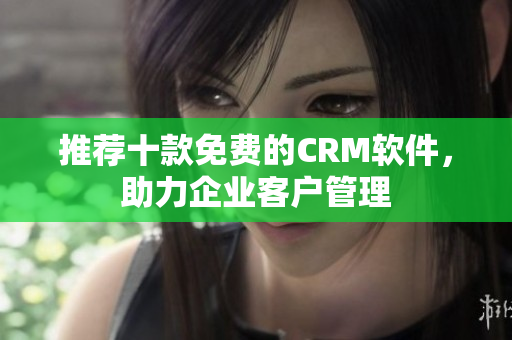 推荐十款免费的CRM软件，助力企业客户管理