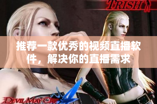 推荐一款优秀的视频直播软件，解决你的直播需求
