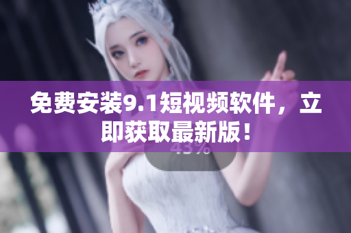 免费安装9.1短视频软件，立即获取最新版！