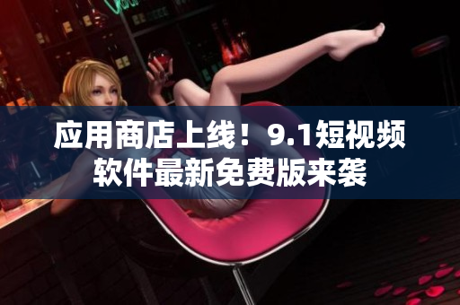 应用商店上线！9.1短视频软件最新免费版来袭