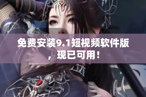 免费安装9.1短视频软件版，现已可用！