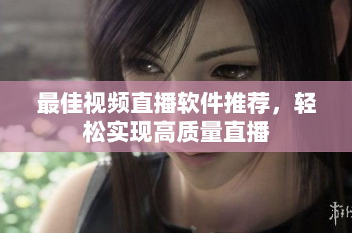 最佳视频直播软件推荐，轻松实现高质量直播