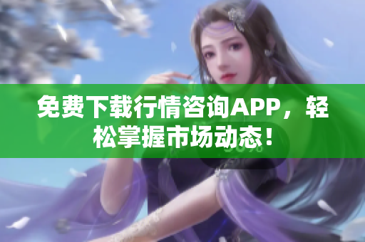 免费下载行情咨询APP，轻松掌握市场动态！