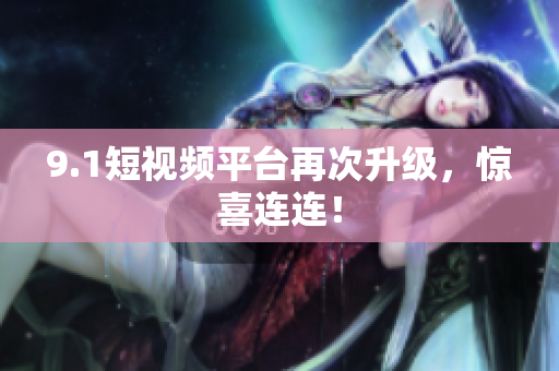 9.1短视频平台再次升级，惊喜连连！