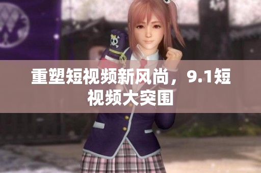 重塑短视频新风尚，9.1短视频大突围
