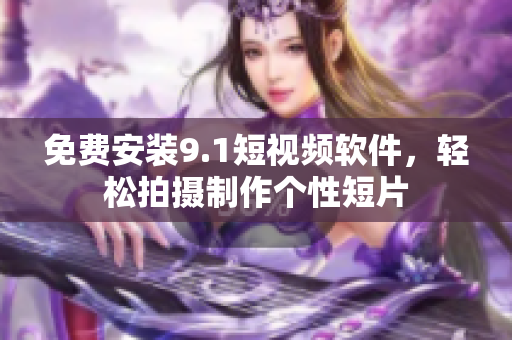 免费安装9.1短视频软件，轻松拍摄制作个性短片