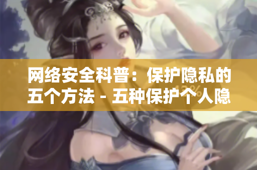网络安全科普：保护隐私的五个方法 - 五种保护个人隐私的网络安全技巧
