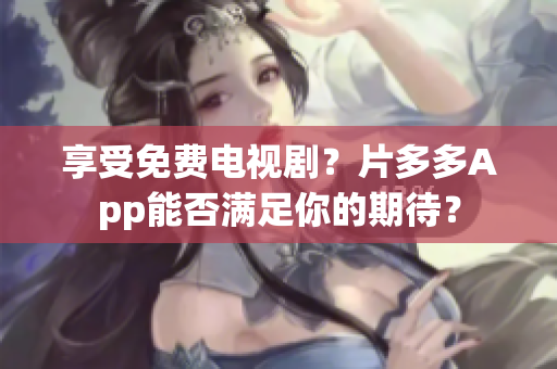 享受免费电视剧？片多多App能否满足你的期待？