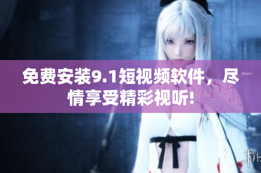 免费安装9.1短视频软件，尽情享受精彩视听!