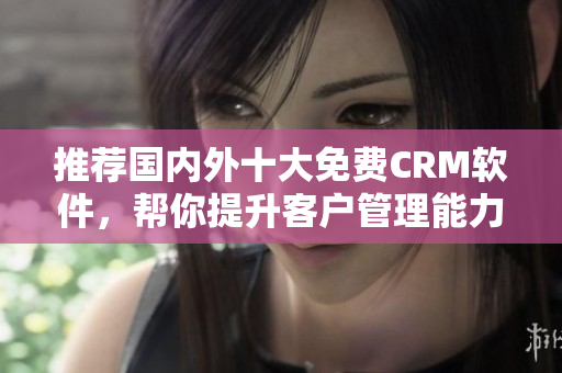 推荐国内外十大免费CRM软件，帮你提升客户管理能力