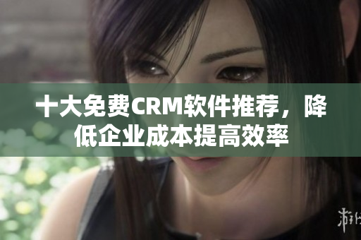 十大免费CRM软件推荐，降低企业成本提高效率