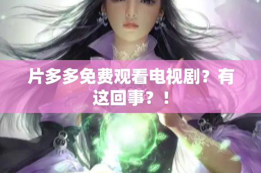 片多多免费观看电视剧？有这回事？！
