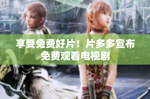 享受免费好片！片多多宣布免费观看电视剧