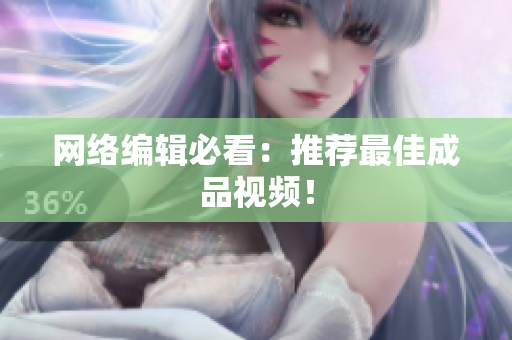 网络编辑必看：推荐最佳成品视频！