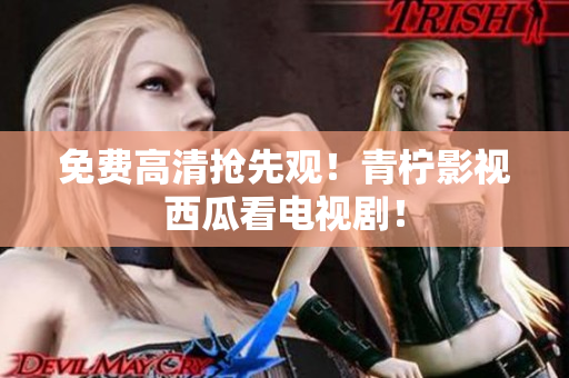 免费高清抢先观！青柠影视西瓜看电视剧！