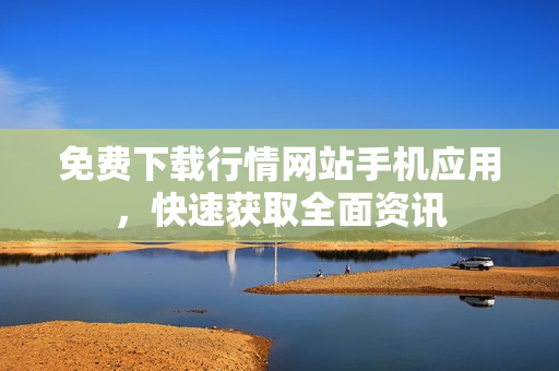 免费下载行情网站手机应用，快速获取全面资讯