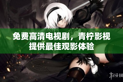 免费高清电视剧，青柠影视提供最佳观影体验