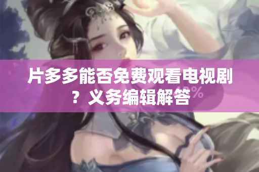 片多多能否免费观看电视剧？义务编辑解答