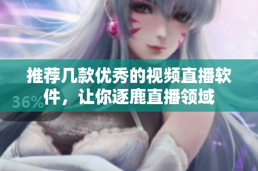 推荐几款优秀的视频直播软件，让你逐鹿直播领域