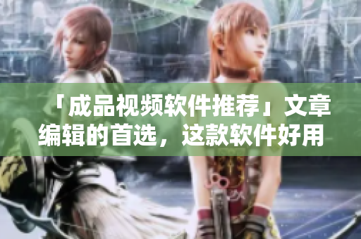 「成品视频软件推荐」文章编辑的首选，这款软件好用便捷！