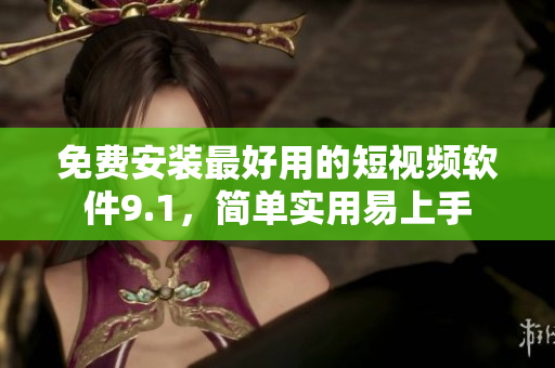 免费安装最好用的短视频软件9.1，简单实用易上手