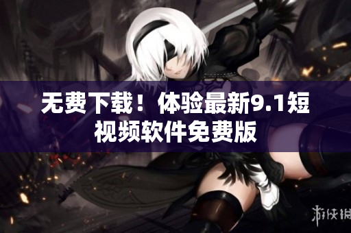 无费下载！体验最新9.1短视频软件免费版