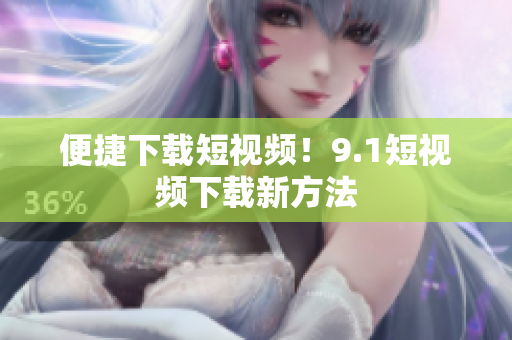 便捷下载短视频！9.1短视频下载新方法