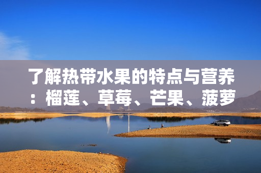 了解热带水果的特点与营养：榴莲、草莓、芒果、菠萝和香蕉